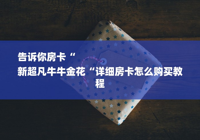 告诉你房卡“
新超凡牛牛金花“详细房卡怎么购买教程