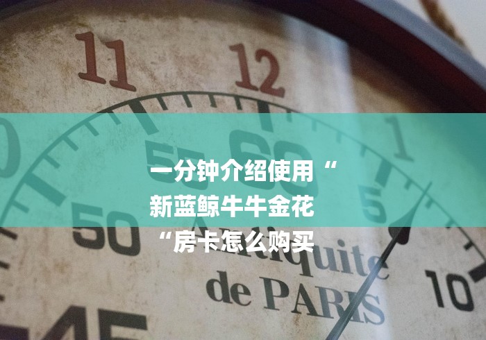 一分钟介绍使用“
新蓝鲸牛牛金花
“房卡怎么购买 一分钟介绍使用“
新蓝鲸牛牛金花
“房卡怎么购买