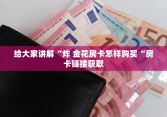 给大家讲解“炸 金花房卡怎样购买“房卡链接获取