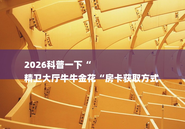 2026科普一下“
精卫大厅牛牛金花“房卡获取方式 