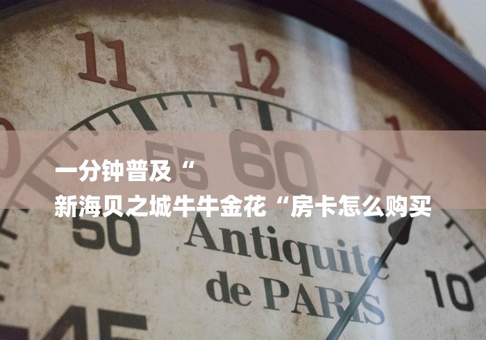 一分钟普及“
新海贝之城牛牛金花“房卡怎么购买