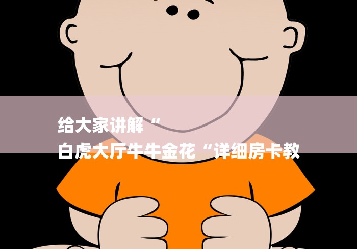 给大家讲解“
白虎大厅牛牛金花“详细房卡教 给大家讲解“
白虎大厅牛牛金花“详细房卡教