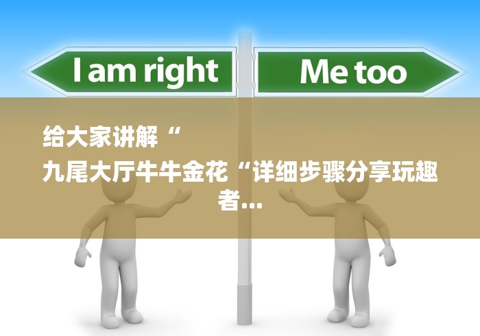 给大家讲解“
九尾大厅牛牛金花“详细步骤分享玩趣者... 给大家讲解“
九尾大厅牛牛金花“详细步骤分享玩趣者...