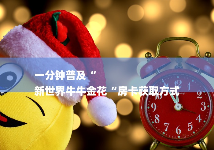 一分钟普及“
新世界牛牛金花“房卡获取方式