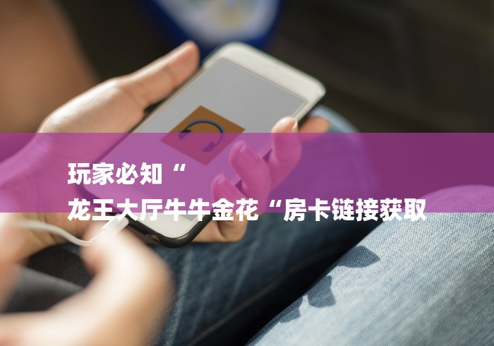 玩家必知“
龙王大厅牛牛金花“房卡链接获取