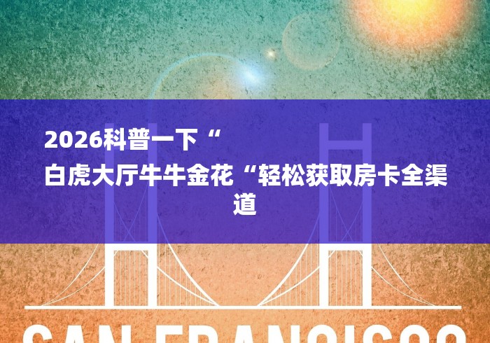 2026科普一下“
白虎大厅牛牛金花“轻松获取房卡全渠道
