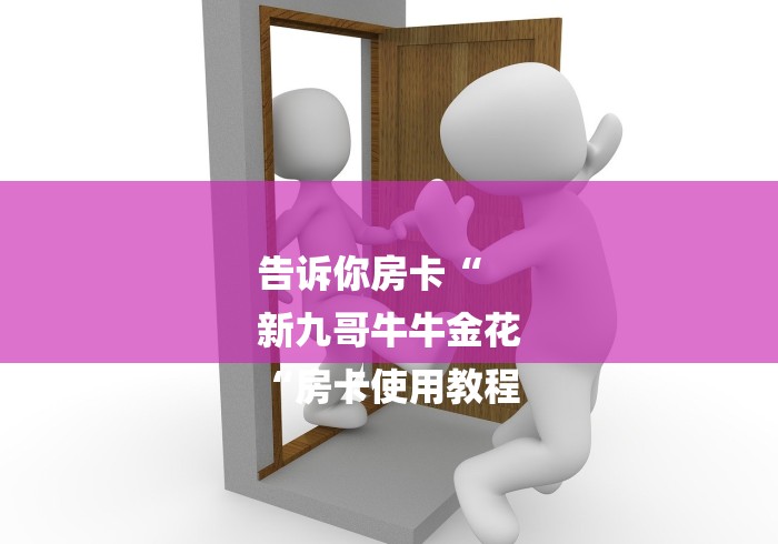 告诉你房卡“
新九哥牛牛金花
“房卡使用教程