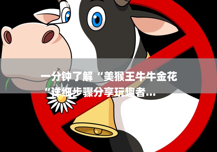 一分钟了解“美猴王牛牛金花
“详细步骤分享玩趣者... 一分钟了解“美猴王牛牛金花
“详细步骤分享玩趣者...