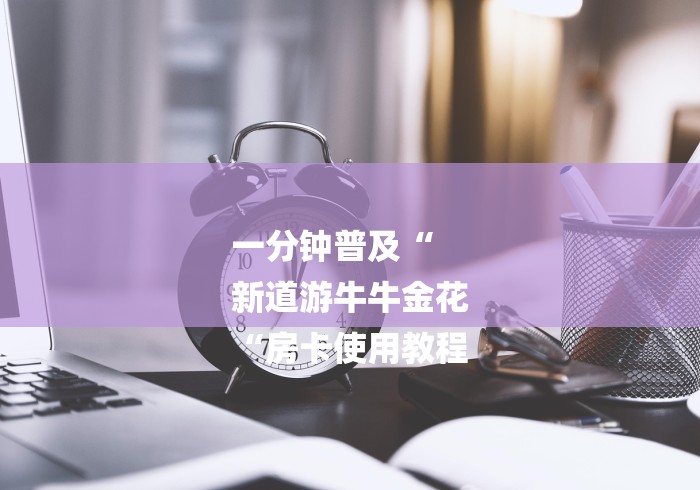 一分钟普及“
新道游牛牛金花
“房卡使用教程 一分钟普及“
新道游牛牛金花
“房卡使用教程