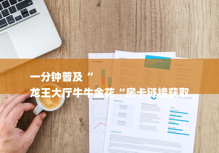 一分钟普及“
龙王大厅牛牛金花“房卡链接获取