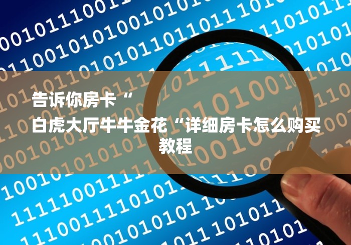 告诉你房卡“
白虎大厅牛牛金花“详细房卡怎么购买教程 告诉你房卡“
白虎大厅牛牛金花“详细房卡怎么购买教程