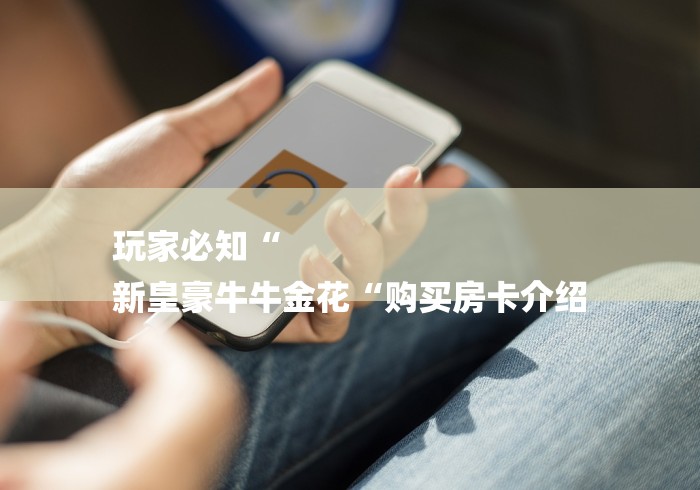 玩家必知“
新皇豪牛牛金花“购买房卡介绍