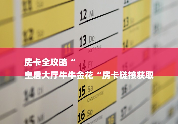 房卡全攻略“
皇后大厅牛牛金花“房卡链接获取