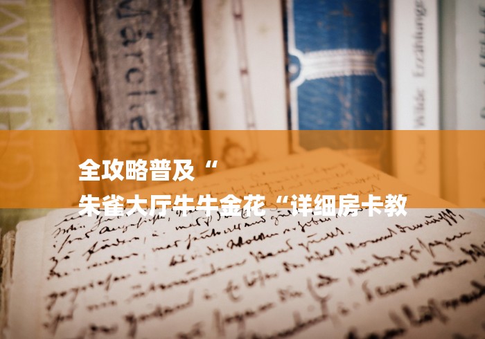 全攻略普及“
朱雀大厅牛牛金花“详细房卡教 全攻略普及“
朱雀大厅牛牛金花“详细房卡教
