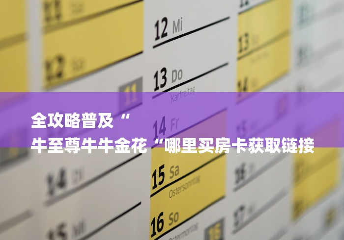全攻略普及“
牛至尊牛牛金花“哪里买房卡获取链接 全攻略普及“
牛至尊牛牛金花“哪里买房卡获取链接