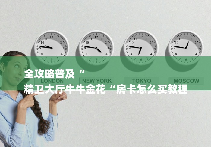 全攻略普及“
精卫大厅牛牛金花“房卡怎么买教程