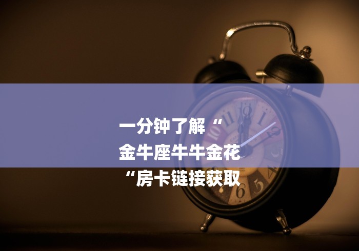 一分钟了解“
金牛座牛牛金花
“房卡链接获取