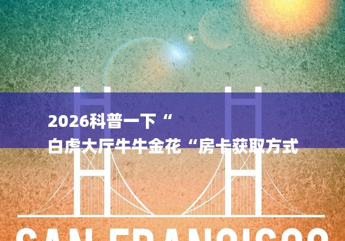 2026科普一下“
白虎大厅牛牛金花“房卡获取方式 2026科普一下“
白虎大厅牛牛金花“房卡获取方式