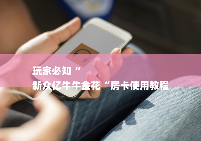 玩家必知“
新众亿牛牛金花“房卡使用教程 玩家必知“
新众亿牛牛金花“房卡使用教程
