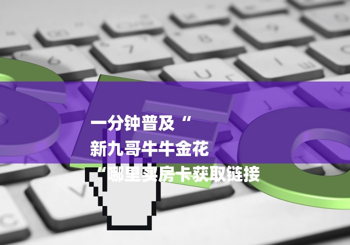 一分钟普及“
新九哥牛牛金花
“哪里买房卡获取链接