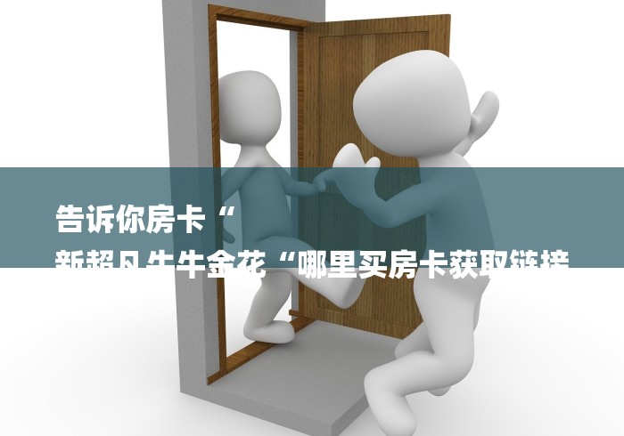 告诉你房卡“
新超凡牛牛金花“哪里买房卡获取链接