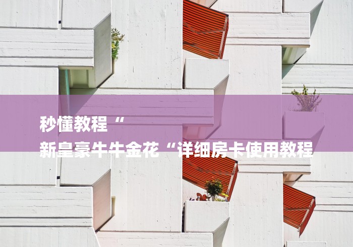 秒懂教程“
新皇豪牛牛金花“详细房卡使用教程 秒懂教程“
新皇豪牛牛金花“详细房卡使用教程