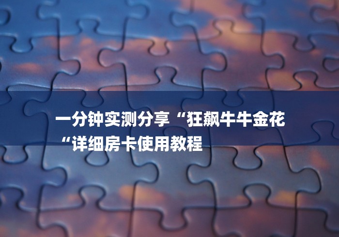 一分钟实测分享“狂飙牛牛金花
“详细房卡使用教程 一分钟实测分享“狂飙牛牛金花
“详细房卡使用教程