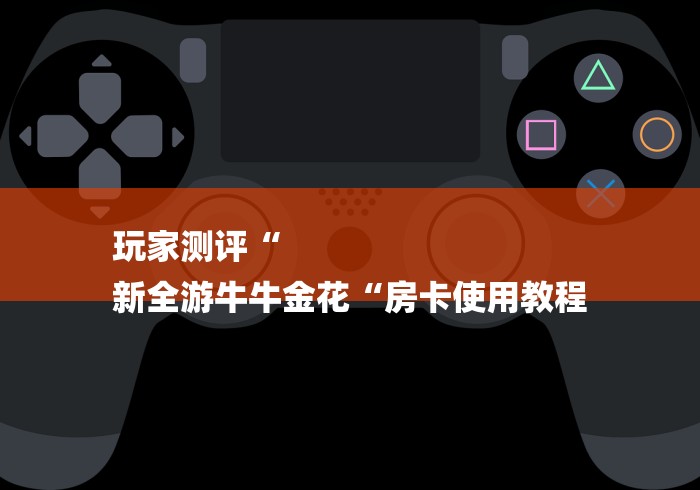 玩家测评“
新全游牛牛金花“房卡使用教程