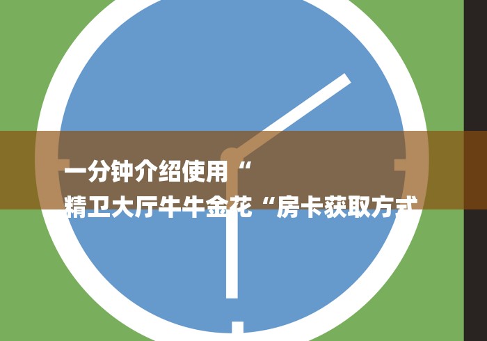 一分钟介绍使用“
精卫大厅牛牛金花“房卡获取方式 一分钟介绍使用“
精卫大厅牛牛金花“房卡获取方式