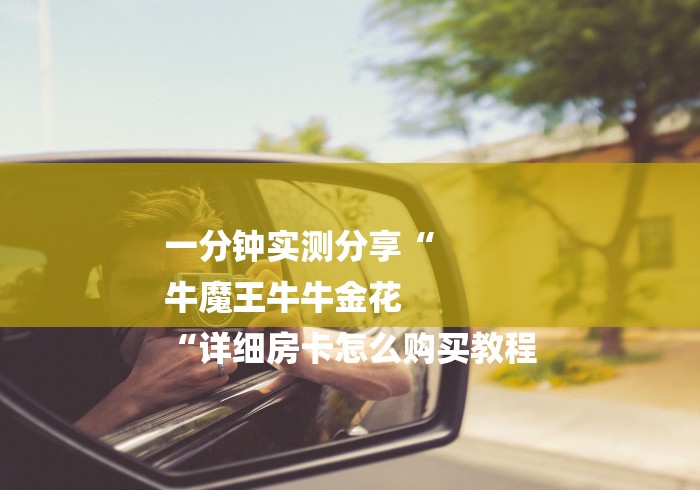 一分钟实测分享“
牛魔王牛牛金花
“详细房卡怎么购买教程