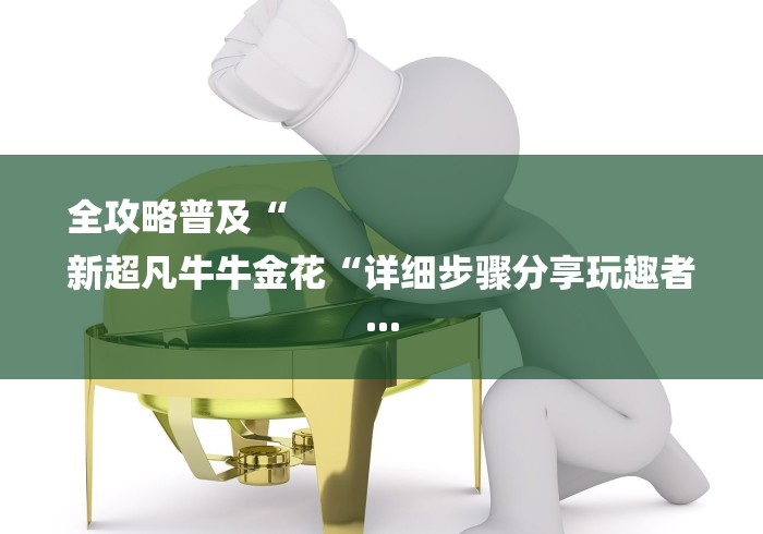 全攻略普及“
新超凡牛牛金花“详细步骤分享玩趣者... 全攻略普及“
新超凡牛牛金花“详细步骤分享玩趣者...