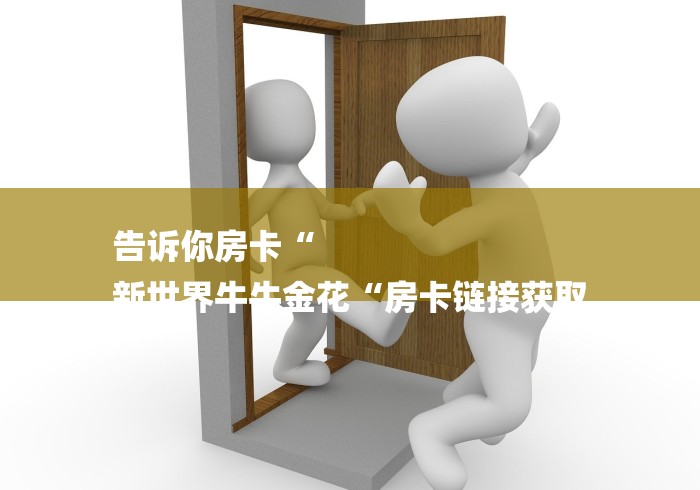 告诉你房卡“
新世界牛牛金花“房卡链接获取