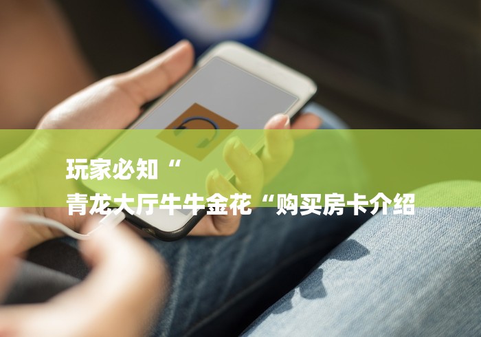 玩家必知“
青龙大厅牛牛金花“购买房卡介绍