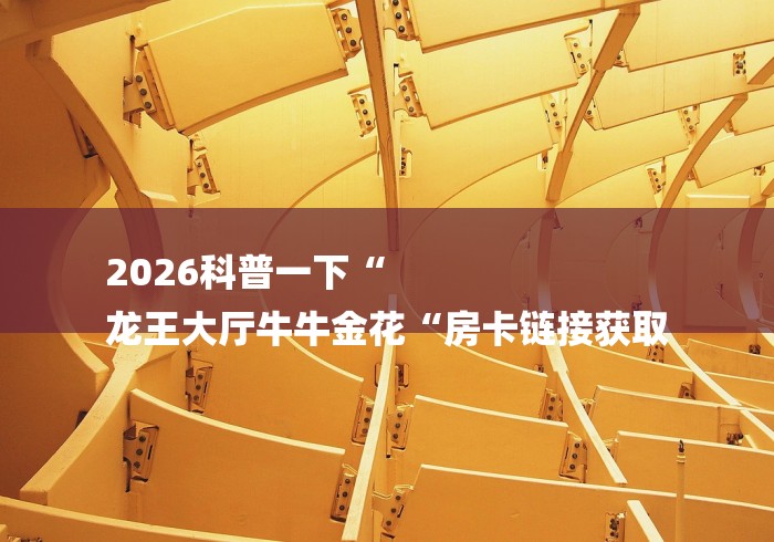 2026科普一下“
龙王大厅牛牛金花“房卡链接获取