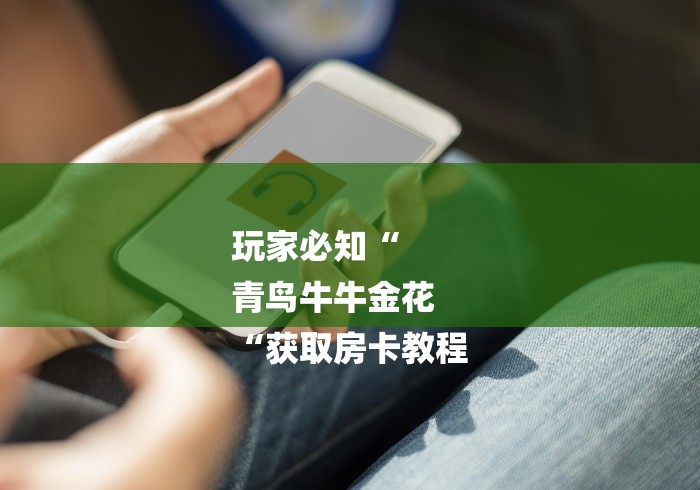 玩家必知“
青鸟牛牛金花
“获取房卡教程 玩家必知“
青鸟牛牛金花
“获取房卡教程