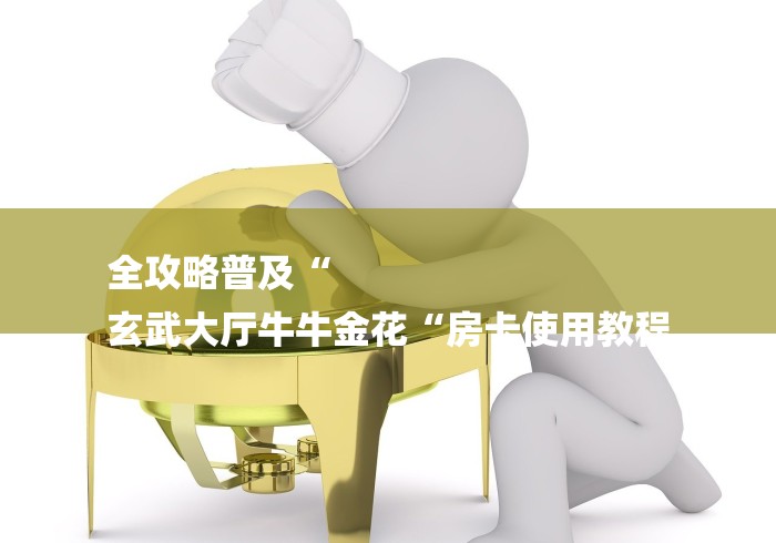 全攻略普及“
玄武大厅牛牛金花“房卡使用教程