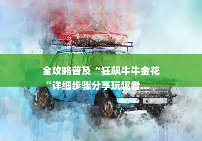 全攻略普及“狂飙牛牛金花
“详细步骤分享玩趣者... 全攻略普及“狂飙牛牛金花
“详细步骤分享玩趣者...