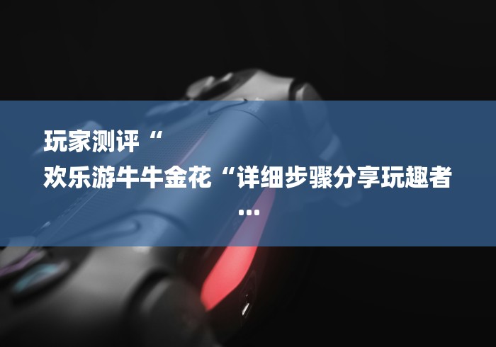 玩家测评“
欢乐游牛牛金花“详细步骤分享玩趣者... 玩家测评“
欢乐游牛牛金花“详细步骤分享玩趣者...