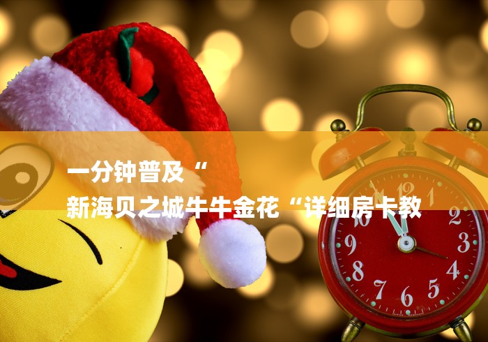 一分钟普及“
新海贝之城牛牛金花“详细房卡教 一分钟普及“
新海贝之城牛牛金花“详细房卡教