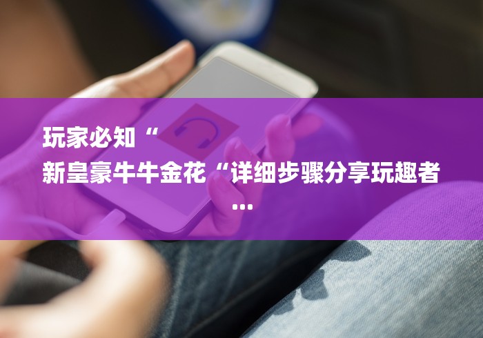 玩家必知“
新皇豪牛牛金花“详细步骤分享玩趣者...