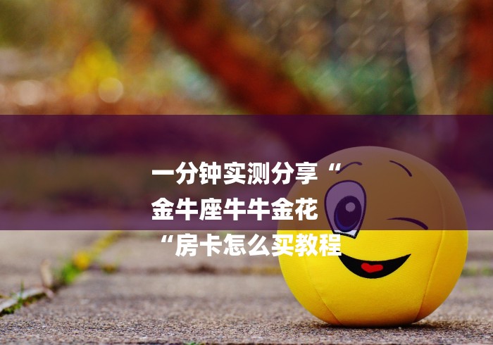 一分钟实测分享“
金牛座牛牛金花
“房卡怎么买教程 一分钟实测分享“
金牛座牛牛金花
“房卡怎么买教程