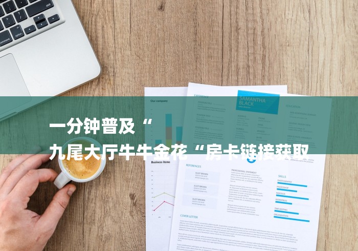 一分钟普及“
九尾大厅牛牛金花“房卡链接获取 一分钟普及“
九尾大厅牛牛金花“房卡链接获取