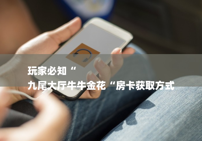 玩家必知“
九尾大厅牛牛金花“房卡获取方式