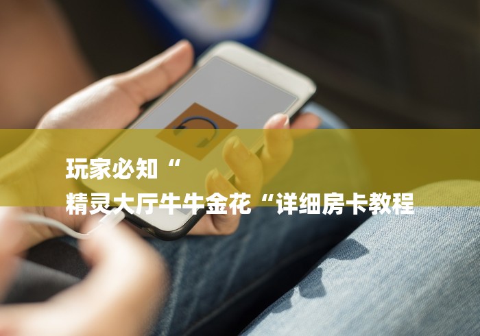 玩家必知“
精灵大厅牛牛金花“详细房卡教程 玩家必知“
精灵大厅牛牛金花“详细房卡教程