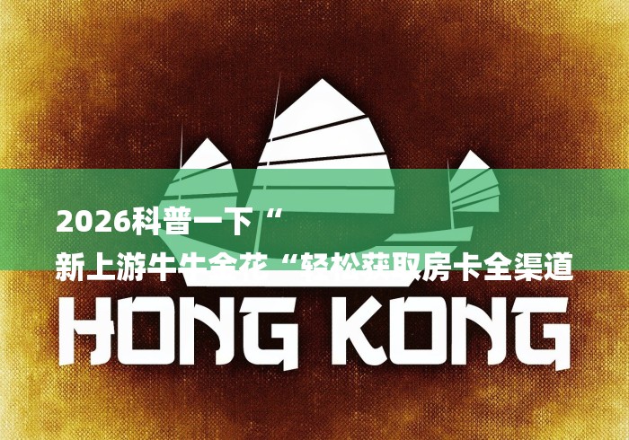 2026科普一下“
新上游牛牛金花“轻松获取房卡全渠道