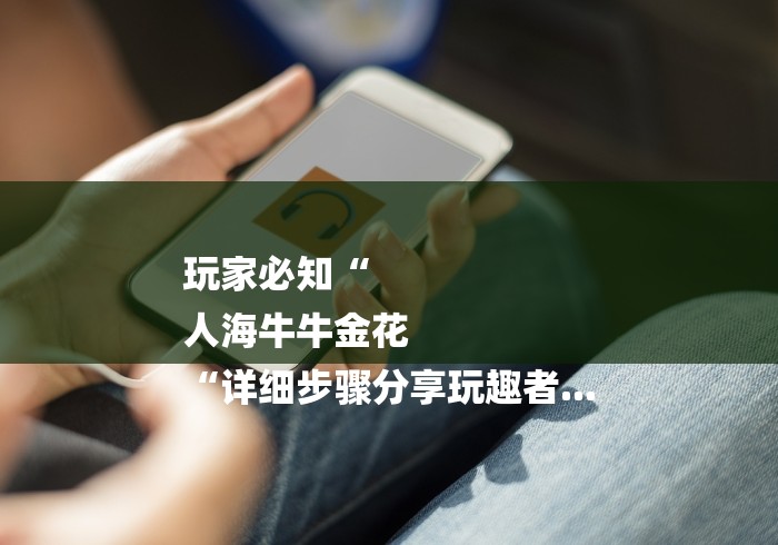 玩家必知“
人海牛牛金花
“详细步骤分享玩趣者...