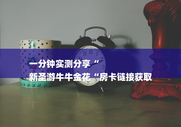一分钟实测分享“
新圣游牛牛金花“房卡链接获取