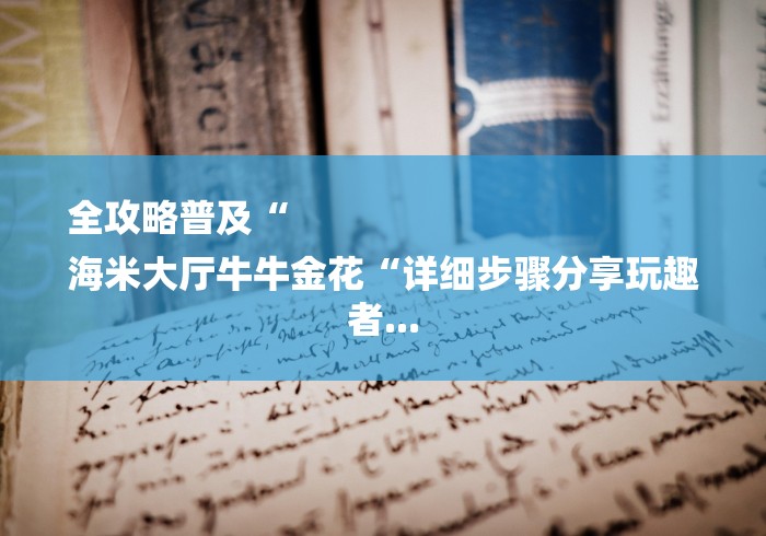 全攻略普及“
海米大厅牛牛金花“详细步骤分享玩趣者...