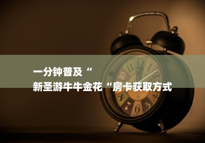 一分钟普及“
新圣游牛牛金花“房卡获取方式