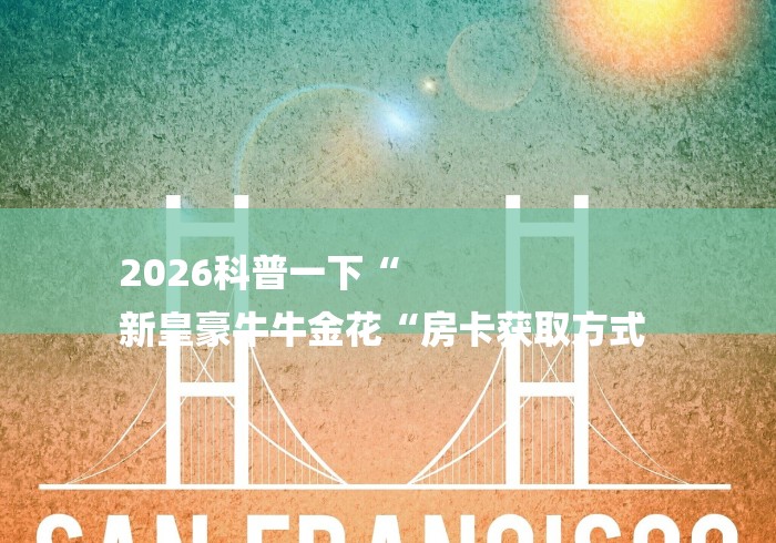 2026科普一下“
新皇豪牛牛金花“房卡获取方式 